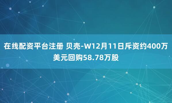 在线配资平台注册 贝壳-W12月11日斥资约400万美元回购58.78万股