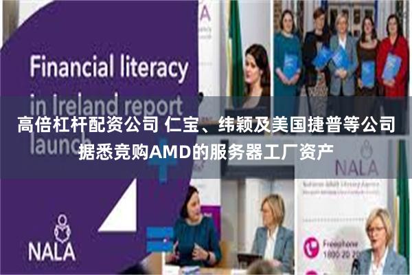 高倍杠杆配资公司 仁宝、纬颖及美国捷普等公司据悉竞购AMD的服务器工厂资产