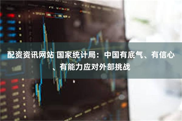 配资资讯网站 国家统计局：中国有底气、有信心、有能力应对外部挑战