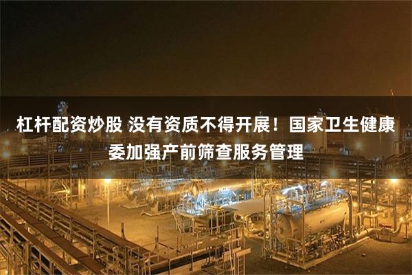 杠杆配资炒股 没有资质不得开展！国家卫生健康委加强产前筛查服务管理