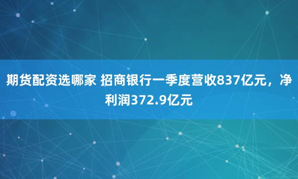 期货配资选哪家 招商银行一季度营收837亿元，净利润372.9亿元
