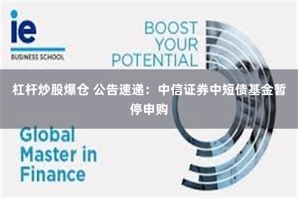 杠杆炒股爆仓 公告速递：中信证券中短债基金暂停申购