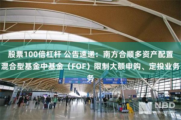 股票100倍杠杆 公告速递：南方合顺多资产配置混合型基金中基金（FOF）限制大额申购、定投业务