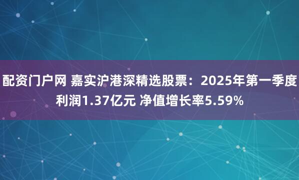 配资门户网 嘉实沪港深精选股票：2025年第一季度利润1.37亿元 净值增长率5.59%