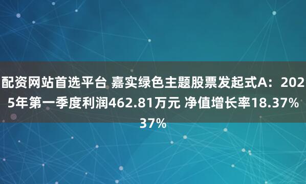 配资网站首选平台 嘉实绿色主题股票发起式A：2025年第一季度利润462.81万元 净值增长率18.37%