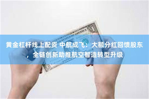 黄金杠杆线上配资 中航成飞：大额分红回馈股东，全链创新助推航空智造转型升级