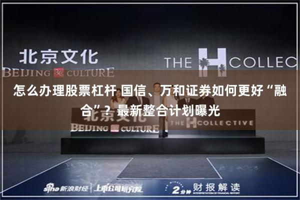 怎么办理股票杠杆 国信、万和证券如何更好“融合”？最新整合计划曝光