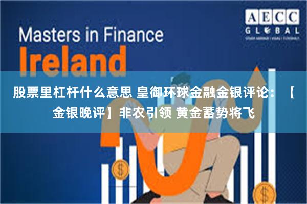 股票里杠杆什么意思 皇御环球金融金银评论：【金银晚评】非农引领 黄金蓄势将飞