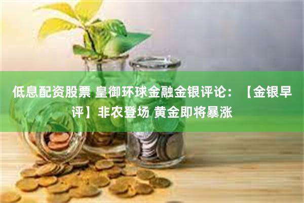 低息配资股票 皇御环球金融金银评论：【金银早评】非农登场 黄金即将暴涨