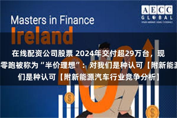 在线配资公司股票 2024年交付超29万台，现金流转正！朱江明谈零跑被称为“半价理想”：对我们是种认可【附新能源汽车行业竞争分析】