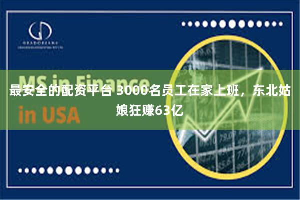 最安全的配资平台 3000名员工在家上班，东北姑娘狂赚63亿