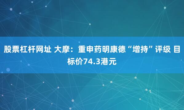 股票杠杆网址 大摩：重申药明康德“增持”评级 目标价74.3港元