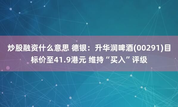 炒股融资什么意思 德银：升华润啤酒(00291)目标价至41.9港元 维持“买入”评级