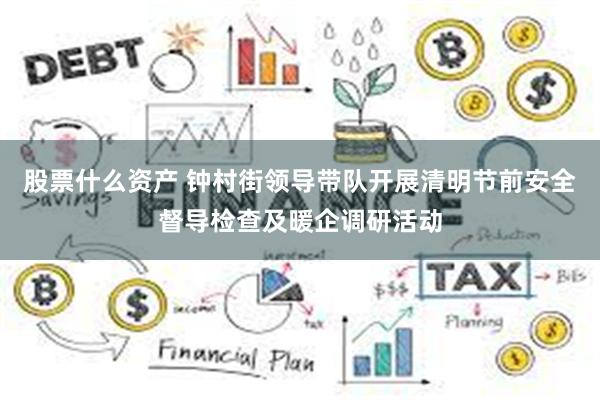 股票什么资产 钟村街领导带队开展清明节前安全督导检查及暖企调研活动