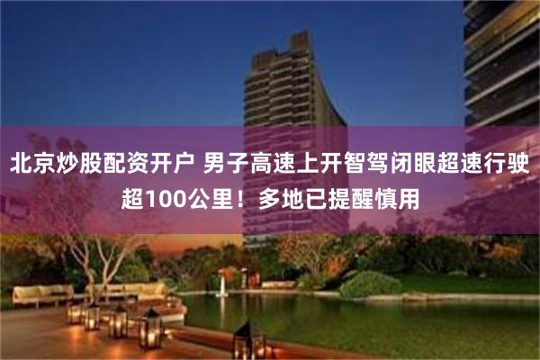 北京炒股配资开户 男子高速上开智驾闭眼超速行驶超100公里！多地已提醒慎用