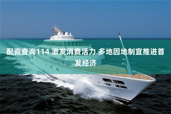 配资查询114 激发消费活力 多地因地制宜推进首发经济