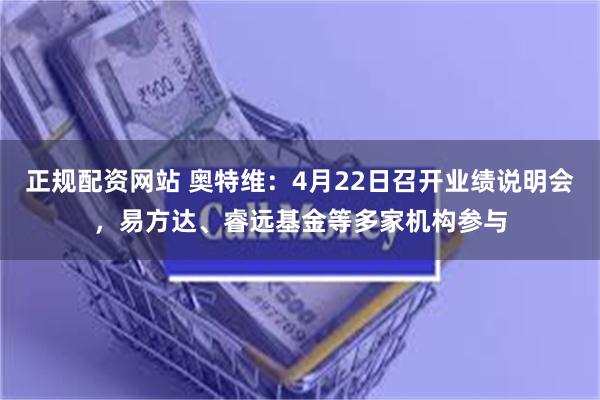 正规配资网站 奥特维：4月22日召开业绩说明会，易方达、睿远基金等多家机构参与