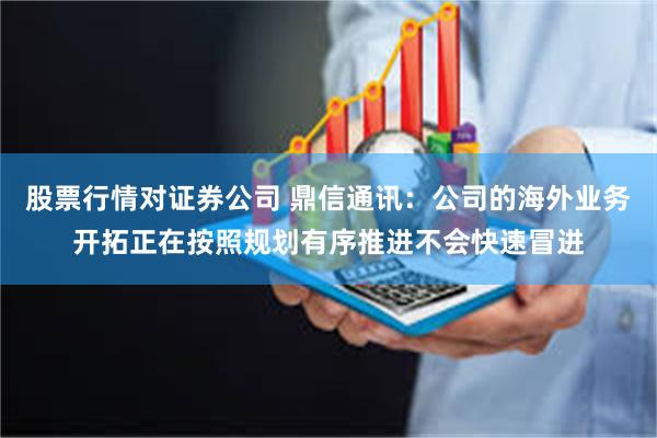 股票行情对证券公司 鼎信通讯：公司的海外业务开拓正在按照规划有序推进不会快速冒进