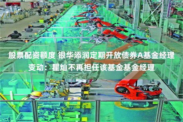 股票配资额度 银华添润定期开放债券A基金经理变动：瞿灿不再担任该基金基金经理