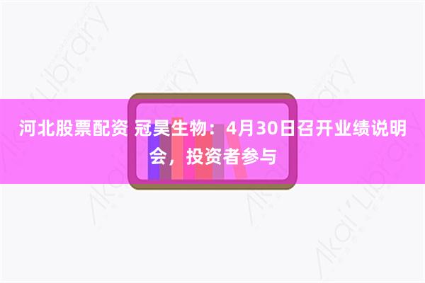 河北股票配资 冠昊生物：4月30日召开业绩说明会，投资者参与