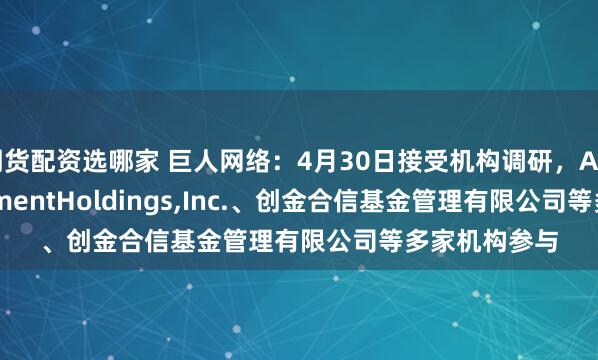 期货配资选哪家 巨人网络：4月30日接受机构调研，AMCEntertainmentHoldings,Inc.、创金合信基金管理有限公司等多家机构参与