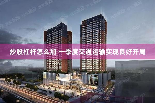 炒股杠杆怎么加 一季度交通运输实现良好开局