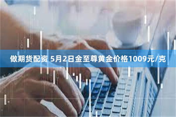 做期货配资 5月2日金至尊黄金价格1009元/克