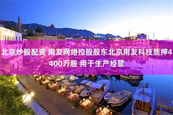北京炒股配资 用友网络控股股东北京用友科技质押4400万股 用于生产经营