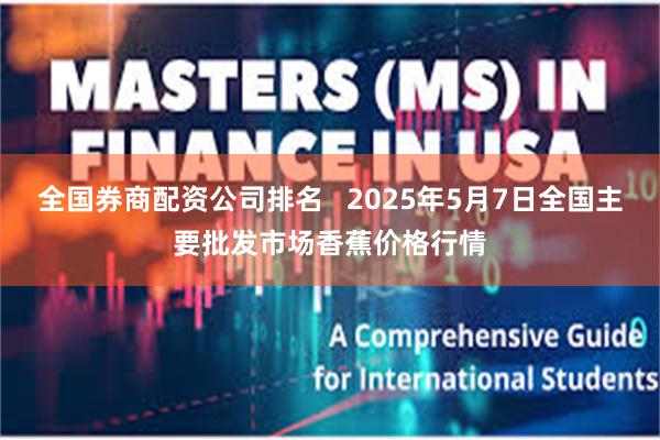 全国券商配资公司排名   2025年5月7日全国主要批发市场香蕉价格行情