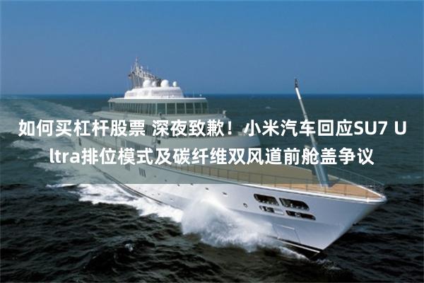 如何买杠杆股票 深夜致歉！小米汽车回应SU7 Ultra排位模式及碳纤维双风道前舱盖争议