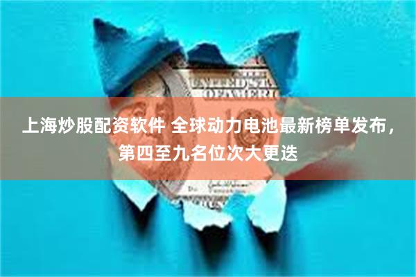 上海炒股配资软件 全球动力电池最新榜单发布，第四至九名位次大更迭