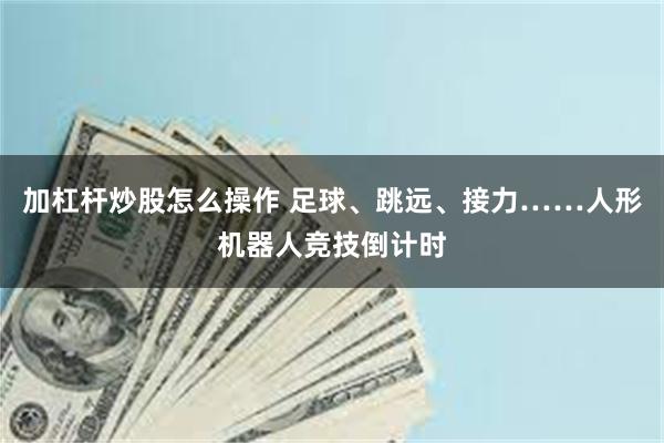 加杠杆炒股怎么操作 足球、跳远、接力……人形机器人竞技倒计时