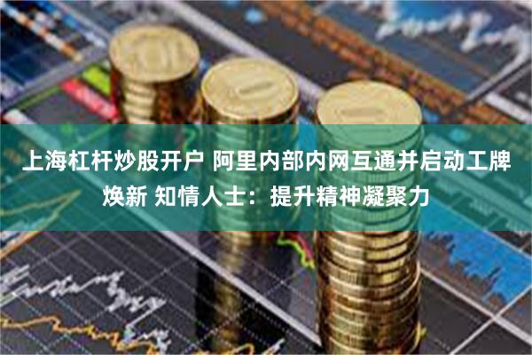 上海杠杆炒股开户 阿里内部内网互通并启动工牌焕新 知情人士：提升精神凝聚力