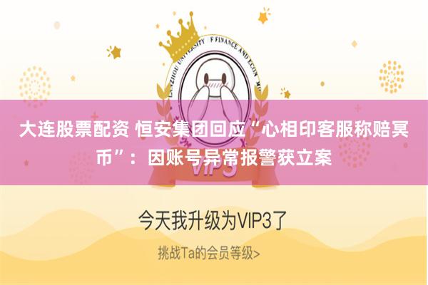大连股票配资 恒安集团回应“心相印客服称赔冥币”：因账号异常报警获立案