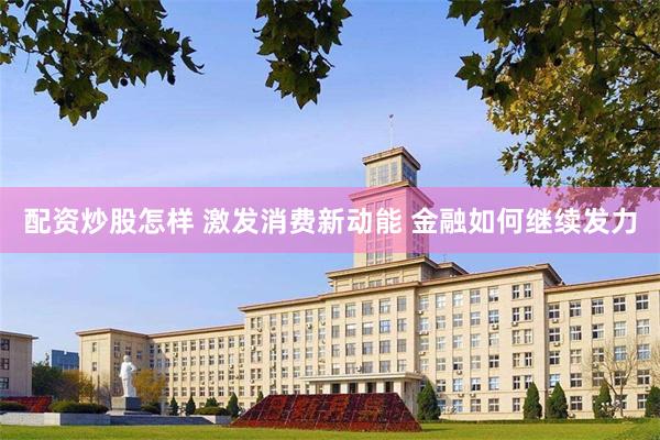 配资炒股怎样 激发消费新动能 金融如何继续发力
