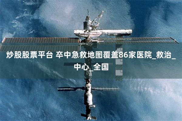 炒股股票平台 卒中急救地图覆盖86家医院_救治_中心_全国