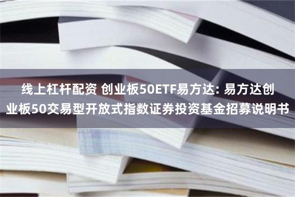 线上杠杆配资 创业板50ETF易方达: 易方达创业板50交易型开放式指数证券投资基金招募说明书