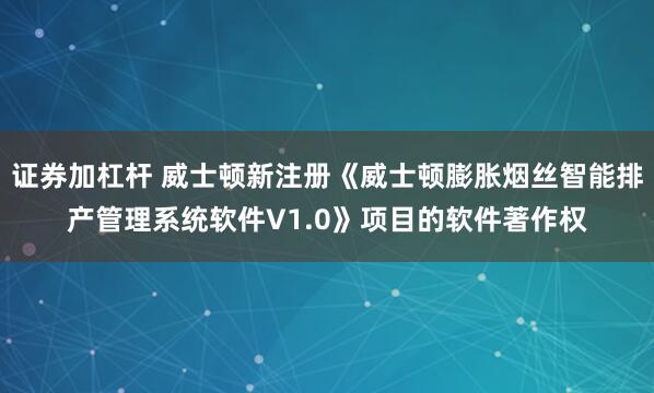 证券加杠杆 威士顿新注册《威士顿膨胀烟丝智能排产管理系统软件V1.0》项目的软件著作权