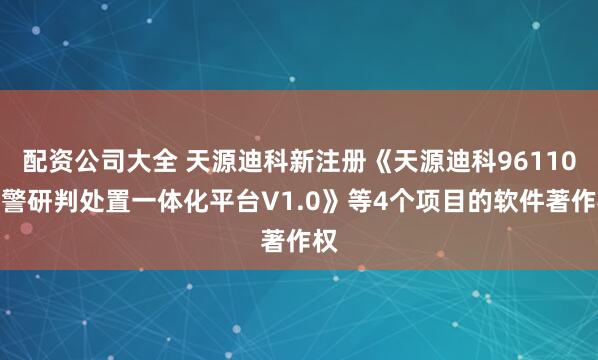 配资公司大全 天源迪科新注册《天源迪科96110接警研判处置一体化平台V1.0》等4个项目的软件著作权