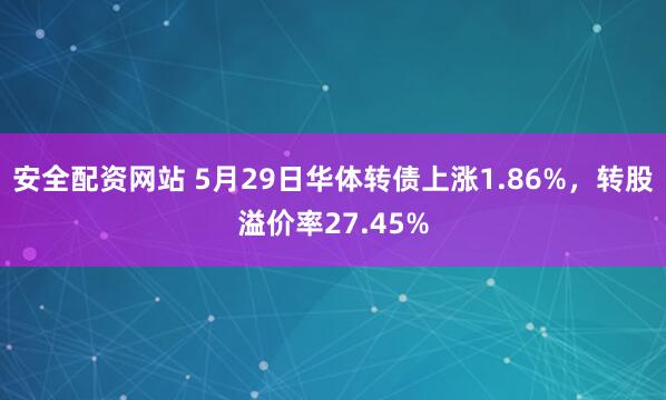 安全配资网站 5月29日华体转债上涨1.86%，转股溢价率27.45%