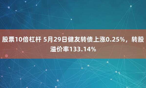 股票10倍杠杆 5月29日健友转债上涨0.25%，转股溢价率133.14%