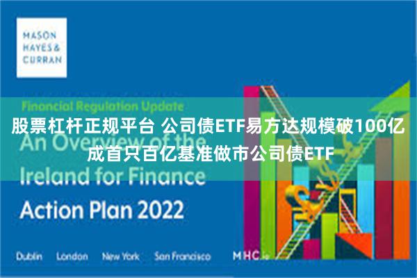 股票杠杆正规平台 公司债ETF易方达规模破100亿 成首只百亿基准做市公司债ETF