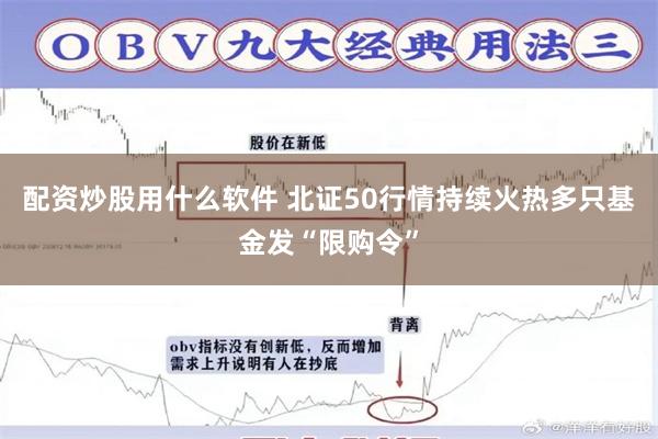 配资炒股用什么软件 北证50行情持续火热多只基金发“限购令”