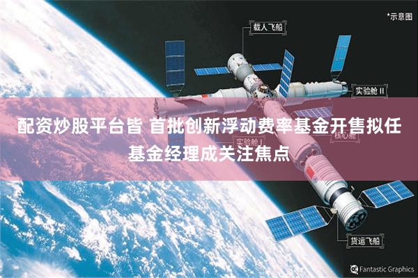 配资炒股平台皆 首批创新浮动费率基金开售拟任基金经理成关注焦点