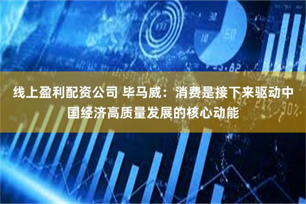 线上盈利配资公司 毕马威：消费是接下来驱动中国经济高质量发展的核心动能