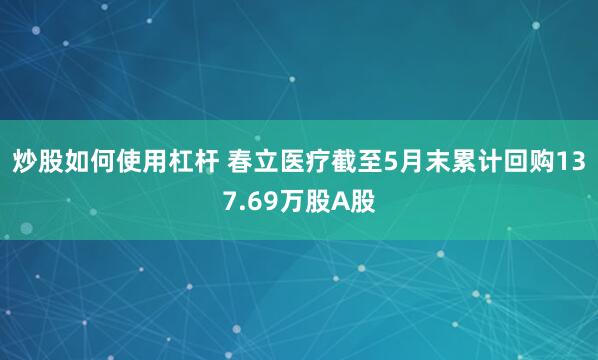 炒股如何使用杠杆 春立医疗截至5月末累计回购137.69万股A股