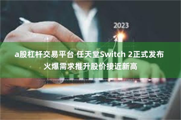 a股杠杆交易平台 任天堂Switch 2正式发布 火爆需求推升股价接近新高