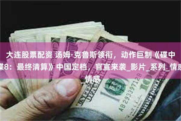 大连股票配资 汤姆·克鲁斯领衔，动作巨制《碟中谍8：最终清算》中国定档，官宣来袭_影片_系列_情感