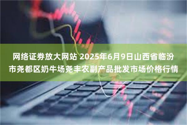 网络证劵放大网站 2025年6月9日山西省临汾市尧都区奶牛场尧丰农副产品批发市场价格行情