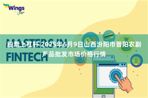 股票上杠杆 2025年6月9日山西汾阳市晋阳农副产品批发市场价格行情